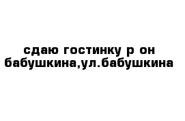 сдаю гостинку р-он бабушкина,ул.бабушкина